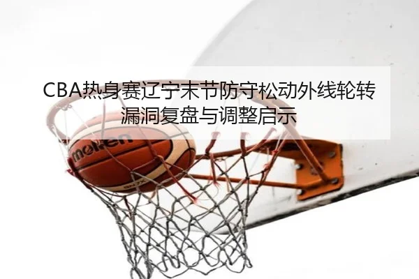 CBA热身赛辽宁末节防守松动外线轮转漏洞复盘与调整启示