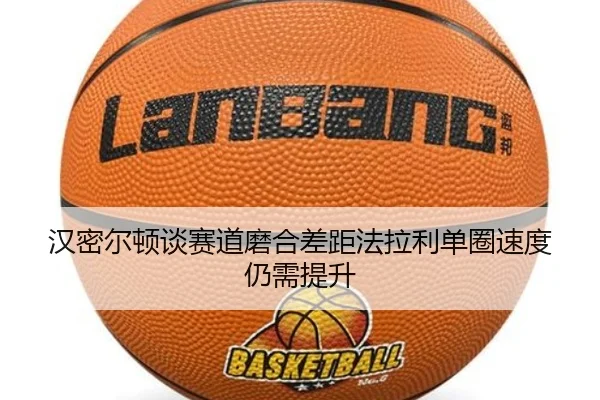 汉密尔顿谈赛道磨合差距法拉利单圈速度仍需提升