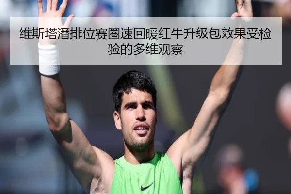 维斯塔潘排位赛圈速回暖红牛升级包效果受检验的多维观察