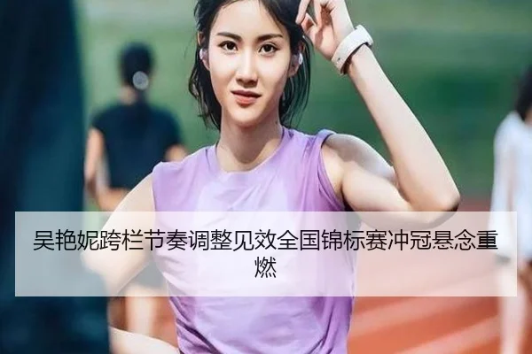 吴艳妮跨栏节奏调整见效全国锦标赛冲冠悬念重燃