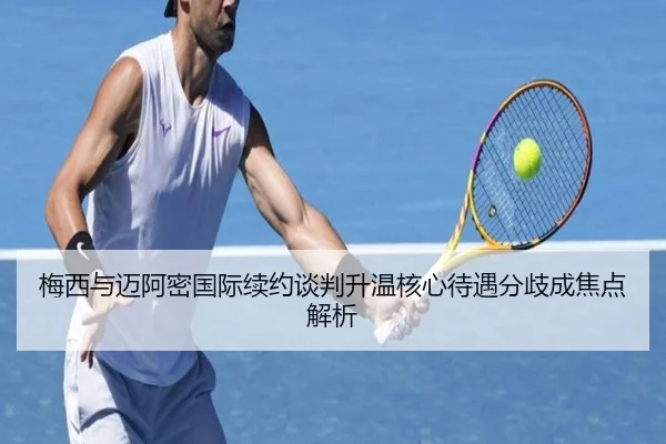 梅西与迈阿密国际续约谈判升温核心待遇分歧成焦点解析