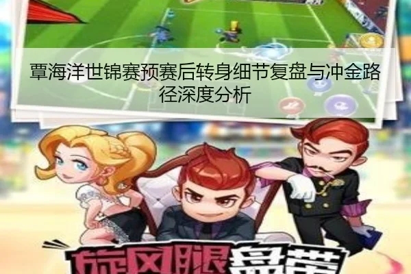 覃海洋世锦赛预赛后转身细节复盘与冲金路径深度分析