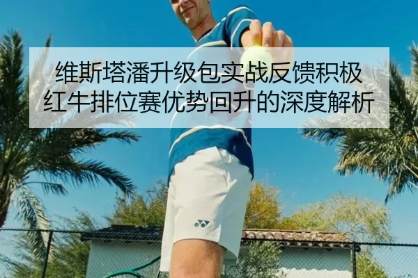 维斯塔潘升级包实战反馈积极 红牛排位赛优势回升的深度解析