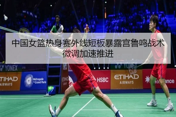 中国女篮热身赛外线短板暴露宫鲁鸣战术微调加速推进