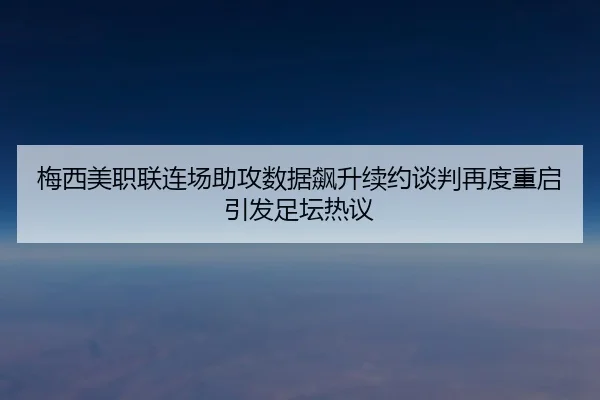 梅西美职联连场助攻数据飙升续约谈判再度重启引发足坛热议