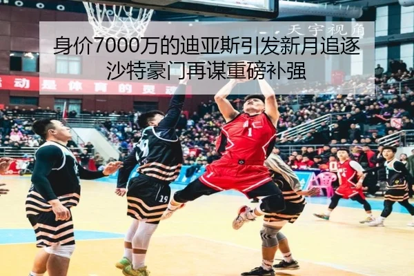 身价7000万的迪亚斯引发新月追逐 沙特豪门再谋重磅补强