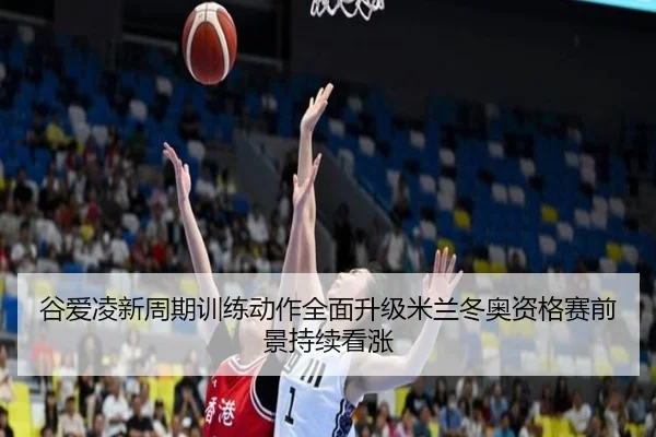 谷爱凌新周期训练动作全面升级米兰冬奥资格赛前景持续看涨