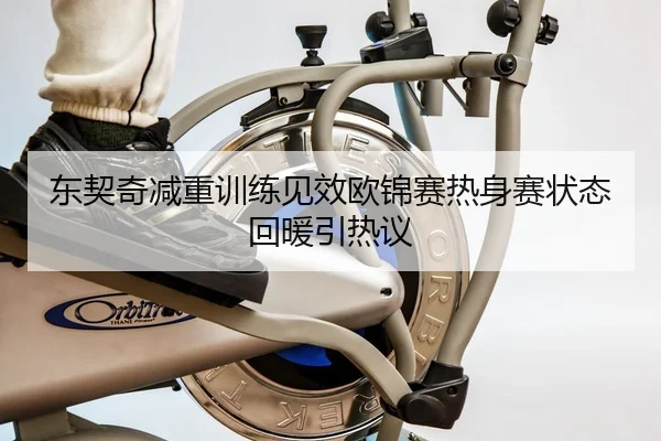 东契奇减重训练见效欧锦赛热身赛状态回暖引热议